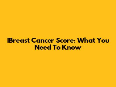 IBreast Cancer Score: What You Need To Know