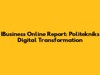 IBusiness Online Report: Politeknik's Digital Transformation