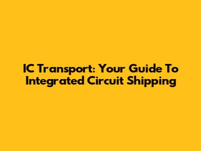 IC Transport: Your Guide To Integrated Circuit Shipping
