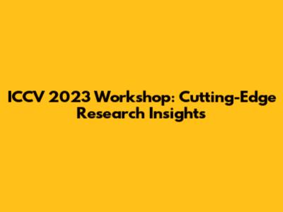 ICCV 2023 Workshop: Cutting-Edge Research Insights