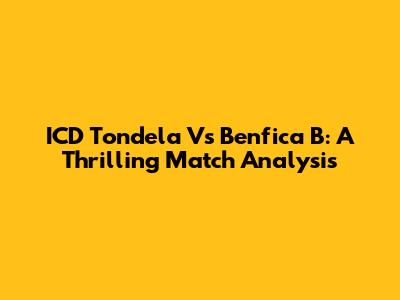 ICD Tondela Vs Benfica B: A Thrilling Match Analysis