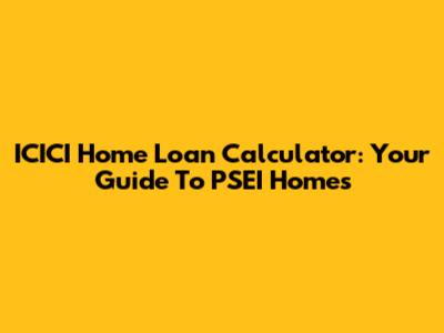 ICICI Home Loan Calculator: Your Guide To PSEI Homes