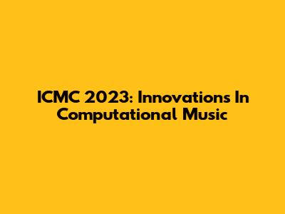 ICMC 2023: Innovations In Computational Music