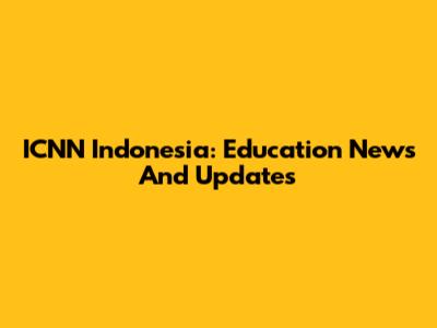 ICNN Indonesia: Education News And Updates