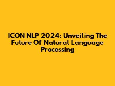 ICON NLP 2024: Unveiling The Future Of Natural Language Processing