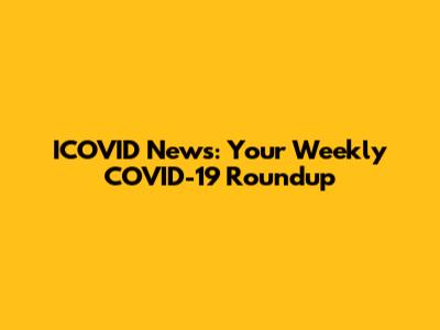 ICOVID News: Your Weekly COVID-19 Roundup
