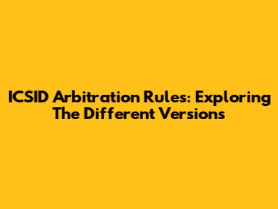 ICSID Arbitration Rules: Exploring The Different Versions
