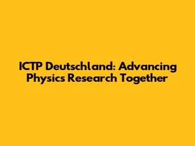 ICTP Deutschland: Advancing Physics Research Together