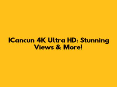 ICancun 4K Ultra HD: Stunning Views & More!