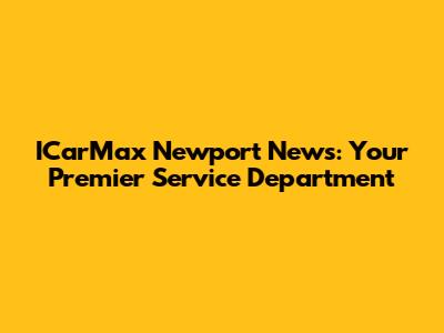 ICarMax Newport News: Your Premier Service Department