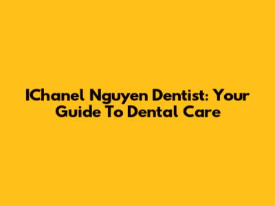 IChanel Nguyen Dentist: Your Guide To Dental Care