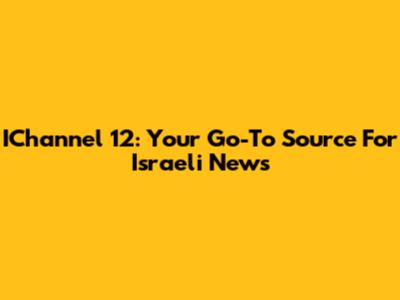 IChannel 12: Your Go-To Source For Israeli News