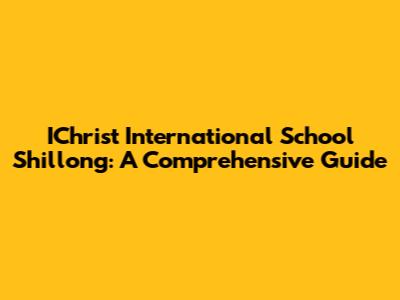 IChrist International School Shillong: A Comprehensive Guide