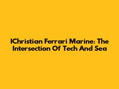 IChristian Ferrari Marine: The Intersection Of Tech And Sea