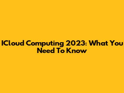 ICloud Computing 2023: What You Need To Know