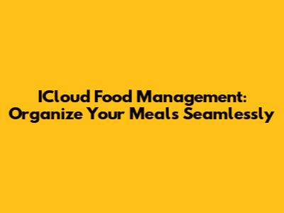 ICloud Food Management: Organize Your Meals Seamlessly