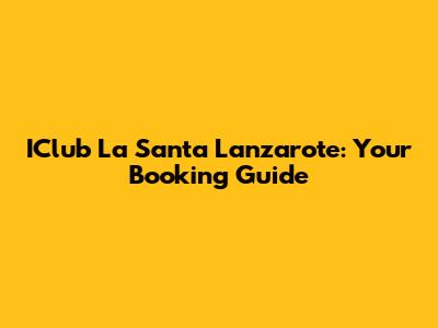 IClub La Santa Lanzarote: Your Booking Guide