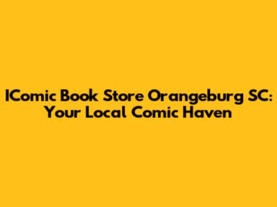 IComic Book Store Orangeburg SC: Your Local Comic Haven