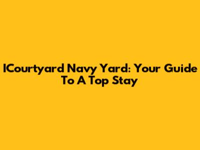 ICourtyard Navy Yard: Your Guide To A Top Stay