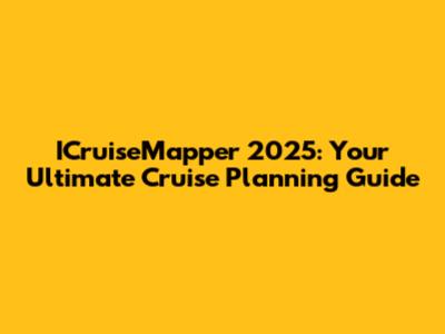 ICruiseMapper 2025: Your Ultimate Cruise Planning Guide