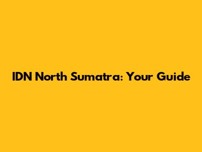 IDN North Sumatra: Your Guide