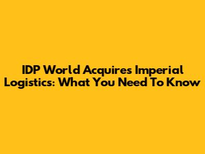 IDP World Acquires Imperial Logistics: What You Need To Know
