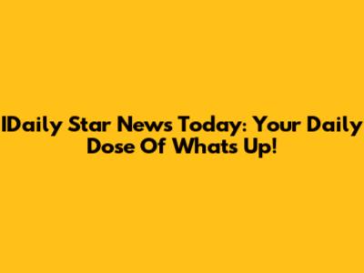 IDaily Star News Today: Your Daily Dose Of What's Up!