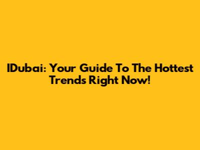 IDubai: Your Guide To The Hottest Trends Right Now!