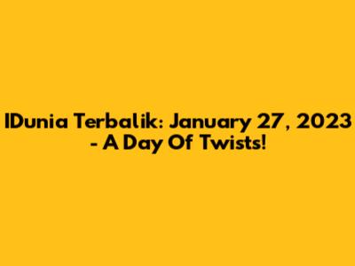 IDunia Terbalik: January 27, 2023 - A Day Of Twists!