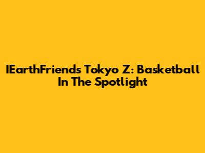 IEarthFriends Tokyo Z: Basketball In The Spotlight