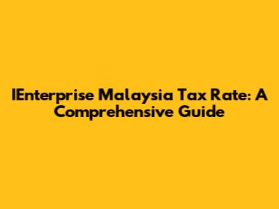 IEnterprise Malaysia Tax Rate: A Comprehensive Guide