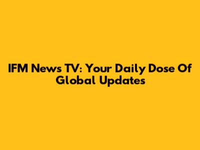 IFM News TV: Your Daily Dose Of Global Updates