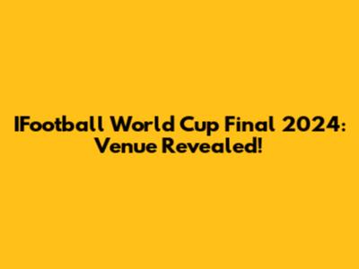 IFootball World Cup Final 2024: Venue Revealed!