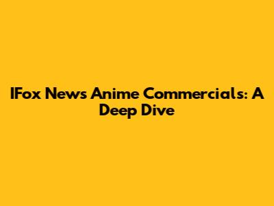 IFox News Anime Commercials: A Deep Dive