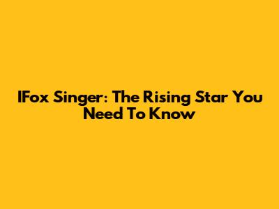 IFox Singer: The Rising Star You Need To Know
