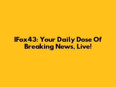 IFox43: Your Daily Dose Of Breaking News, Live!