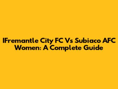 IFremantle City FC Vs Subiaco AFC Women: A Complete Guide