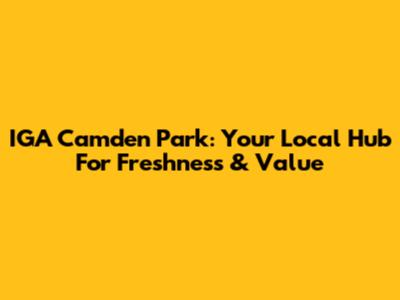 IGA Camden Park: Your Local Hub For Freshness & Value