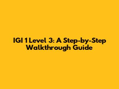 IGI 1 Level 3: A Step-by-Step Walkthrough Guide