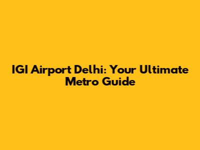 IGI Airport Delhi: Your Ultimate Metro Guide