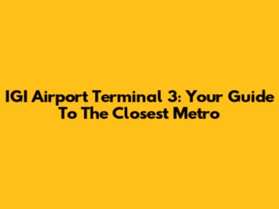 IGI Airport Terminal 3: Your Guide To The Closest Metro