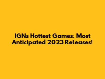 IGN's Hottest Games: Most Anticipated 2023 Releases!