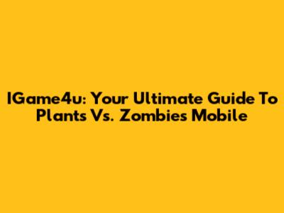 IGame4u: Your Ultimate Guide To Plants Vs. Zombies Mobile
