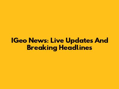 IGeo News: Live Updates And Breaking Headlines
