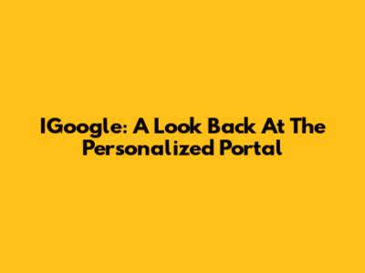 IGoogle: A Look Back At The Personalized Portal