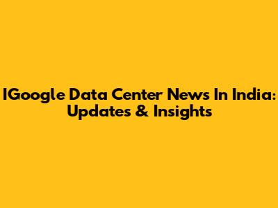 IGoogle Data Center News In India: Updates & Insights