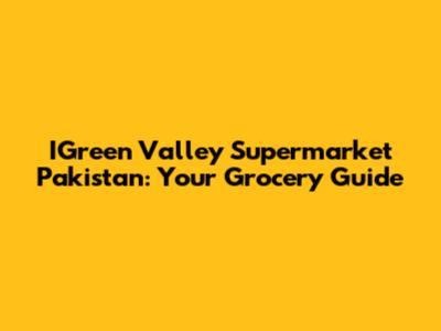 IGreen Valley Supermarket Pakistan: Your Grocery Guide