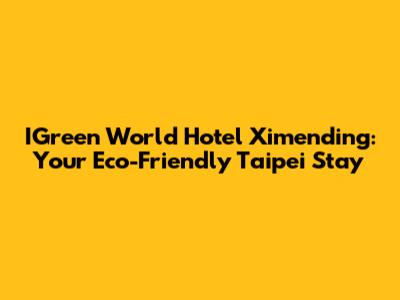 IGreen World Hotel Ximending: Your Eco-Friendly Taipei Stay