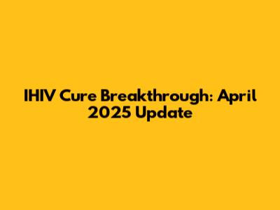 IHIV Cure Breakthrough: April 2025 Update