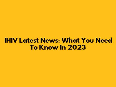 IHIV Latest News: What You Need To Know In 2023